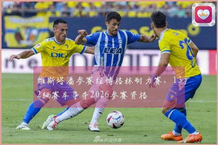 维斯塔潘参赛纽博格林耐力赛，132辆赛车争夺2026参赛资格