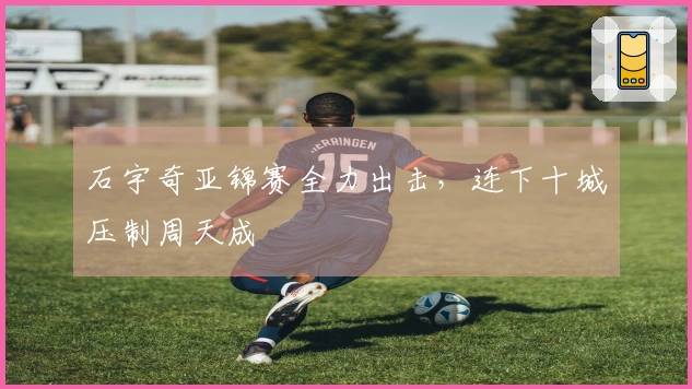 石宇奇亚锦赛全力出击，连下十城压制周天成