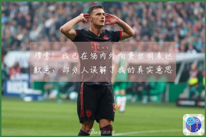 穆索：我已在场内外向费尔明表达歉意，部分人误解了我的真实意思