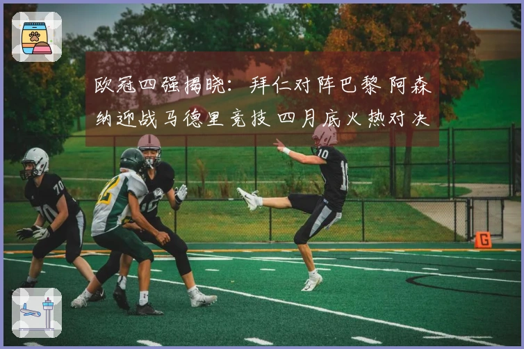 欧冠四强揭晓：拜仁对阵巴黎 阿森纳迎战马德里竞技 四月底火热对决