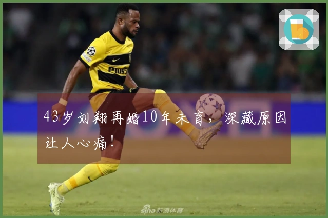 43岁刘翔再婚10年未育，深藏原因让人心痛！