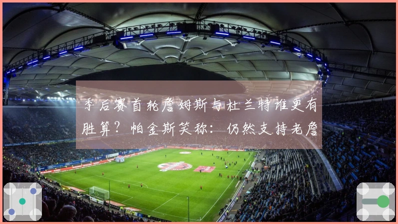 季后赛首轮詹姆斯与杜兰特谁更有胜算？帕金斯笑称：仍然支持老詹