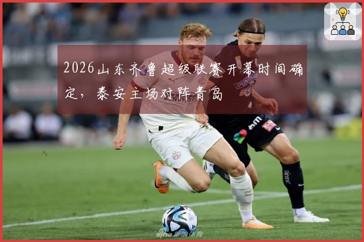 2026山东齐鲁超级联赛开幕时间确定，泰安主场对阵青岛