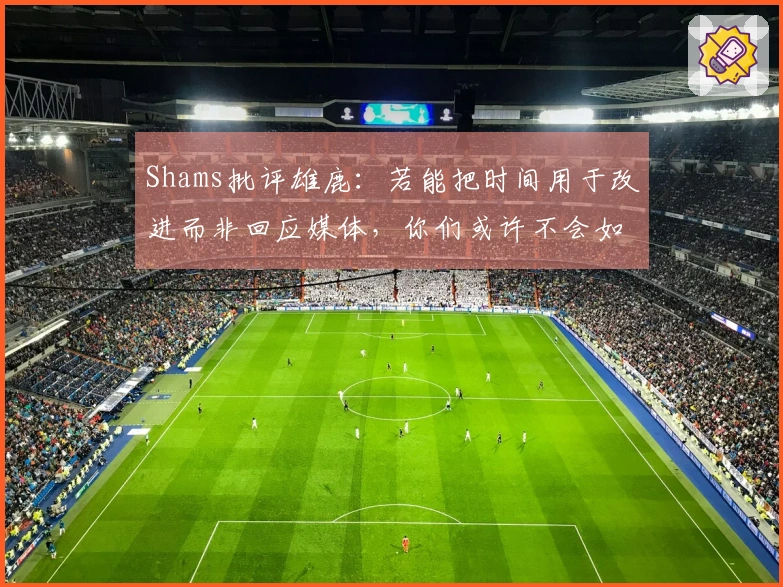 Shams批评雄鹿：若能把时间用于改进而非回应媒体，你们或许不会如此糟糕