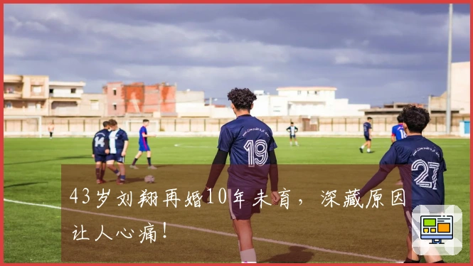 43岁刘翔再婚10年未育，深藏原因让人心痛！