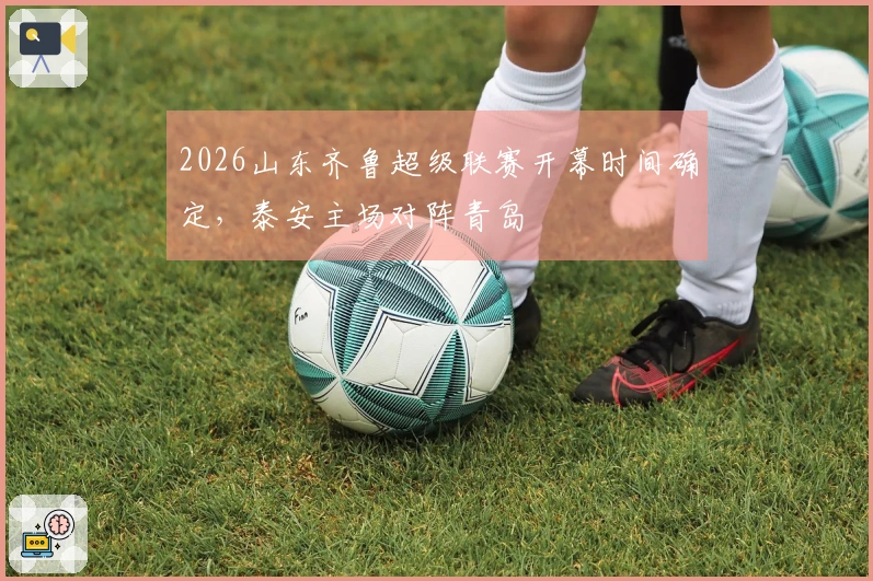 2026山东齐鲁超级联赛开幕时间确定，泰安主场对阵青岛