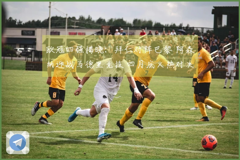 欧冠四强揭晓：拜仁对阵巴黎 阿森纳迎战马德里竞技 四月底火热对决