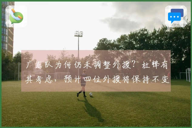 广东队为何仍未调整外援？杜锋有其考虑，预计四位外援将保持不变。