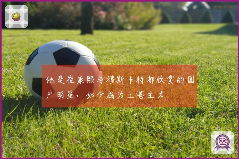 他是崔康熙与穆斯卡特都欣赏的国产明星，如今成为上港主力