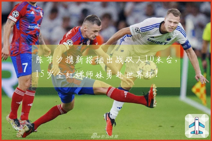 陈芋汐携新搭档出战双人10米台，15岁全红婵师妹勇赴世界杯！