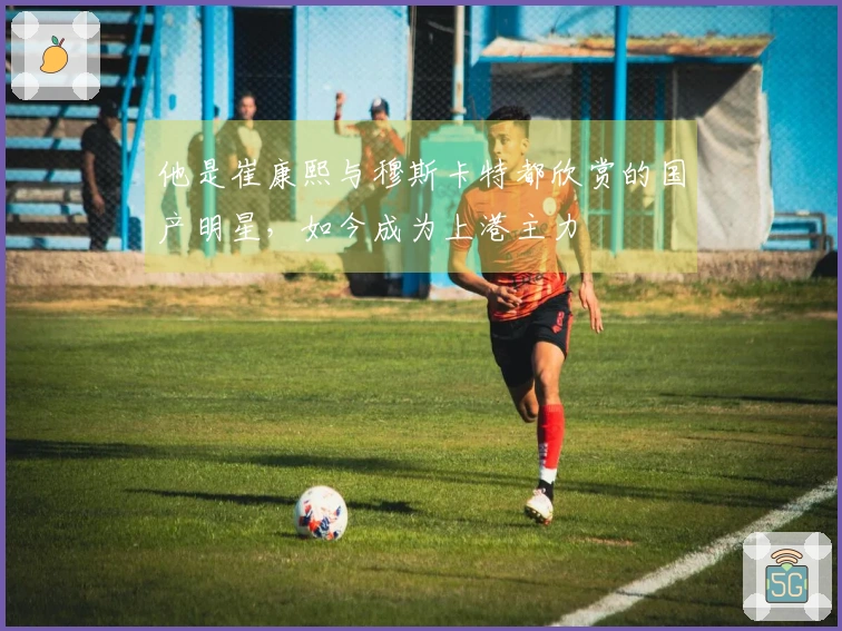 他是崔康熙与穆斯卡特都欣赏的国产明星，如今成为上港主力