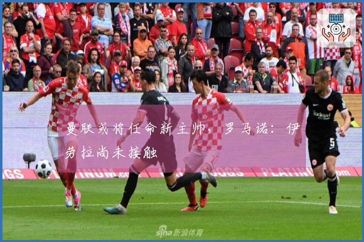 曼联或将任命新主帅，罗马诺：伊劳拉尚未接触