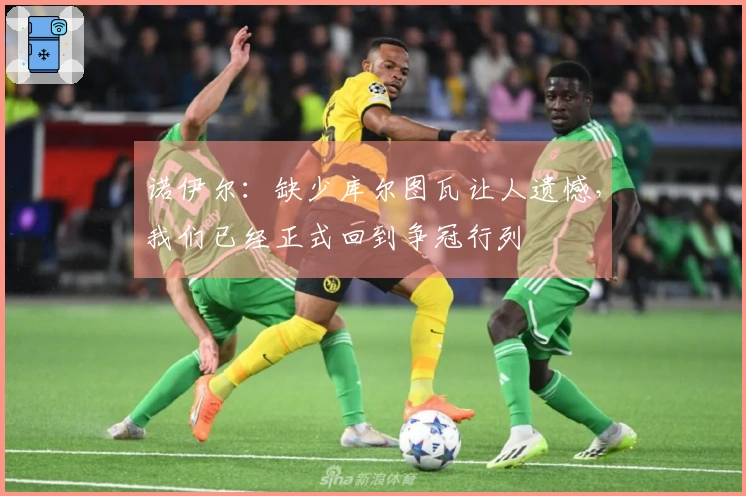 诺伊尔：缺少库尔图瓦让人遗憾，我们已经正式回到争冠行列