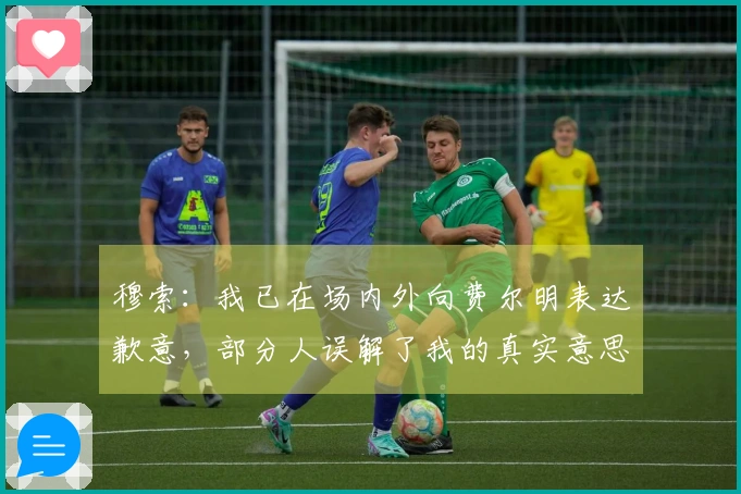 穆索：我已在场内外向费尔明表达歉意，部分人误解了我的真实意思