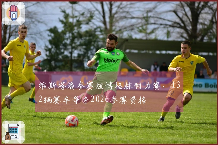 维斯塔潘参赛纽博格林耐力赛，132辆赛车争夺2026参赛资格