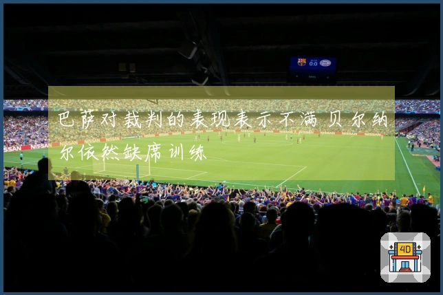 巴萨对裁判的表现表示不满 贝尔纳尔依然缺席训练