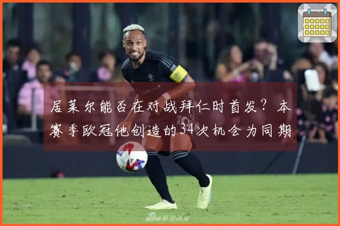 居莱尔能否在对战拜仁时首发？本赛季欧冠他创造的34次机会为同期之最。