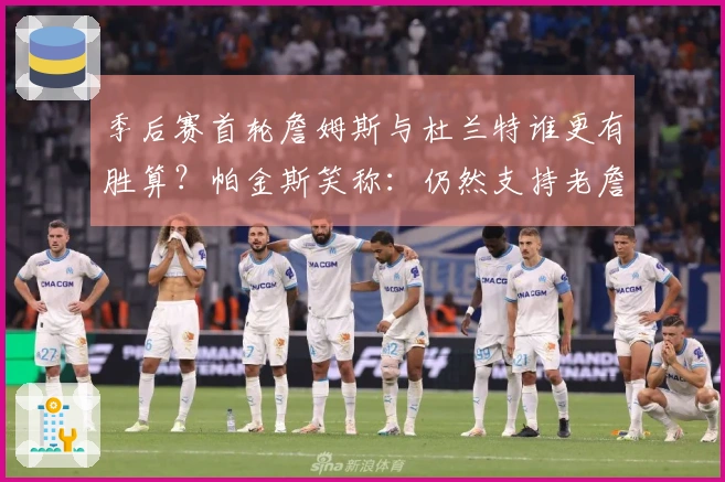 季后赛首轮詹姆斯与杜兰特谁更有胜算？帕金斯笑称：仍然支持老詹